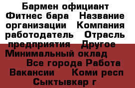Бармен-официант Фитнес-бара › Название организации ­ Компания-работодатель › Отрасль предприятия ­ Другое › Минимальный оклад ­ 15 000 - Все города Работа » Вакансии   . Коми респ.,Сыктывкар г.